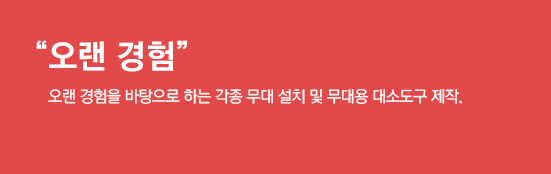 오랜 경험, 오랜 경험을 바탕으로 하는 각종 무대 설치 및 무대용 대소도구 제작.